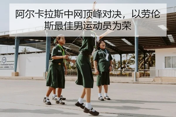 阿尔卡拉斯中网顶峰对决，以劳伦斯最佳男运动员为荣